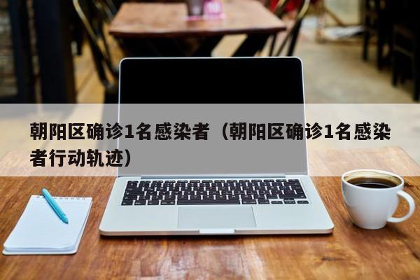 朝阳区确诊1名感染者（朝阳区确诊1名感染者行动轨迹）