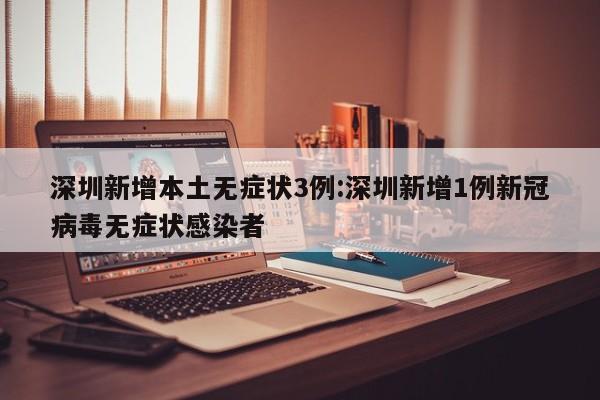 深圳新增本土无症状3例:深圳新增1例新冠病毒无症状感染者