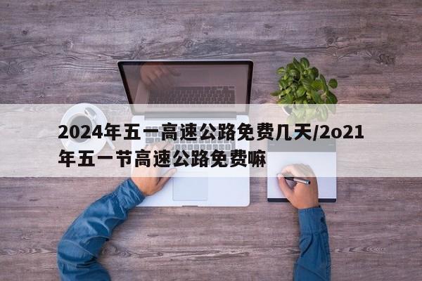2024年五一高速公路免费几天/2o21年五一节高速公路免费嘛