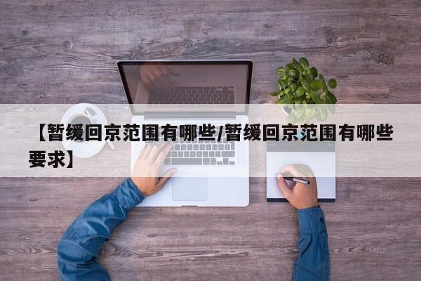 【暂缓回京范围有哪些/暂缓回京范围有哪些要求】