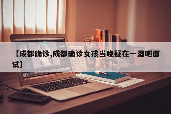 【成都确诊,成都确诊女孩当晚疑在一酒吧面试】