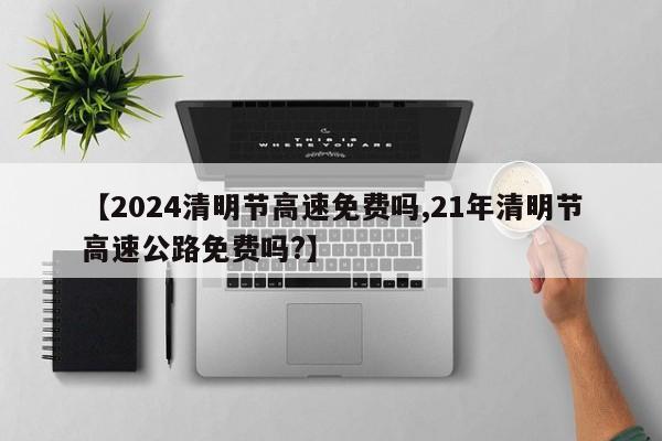 【2024清明节高速免费吗,21年清明节高速公路免费吗?】