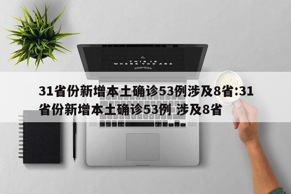31省份新增本土确诊53例涉及8省:31省份新增本土确诊53例 涉及8省