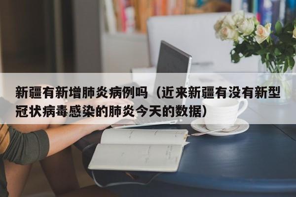 新疆有新增肺炎病例吗（近来新疆有没有新型冠状病毒感染的肺炎今天的数据）