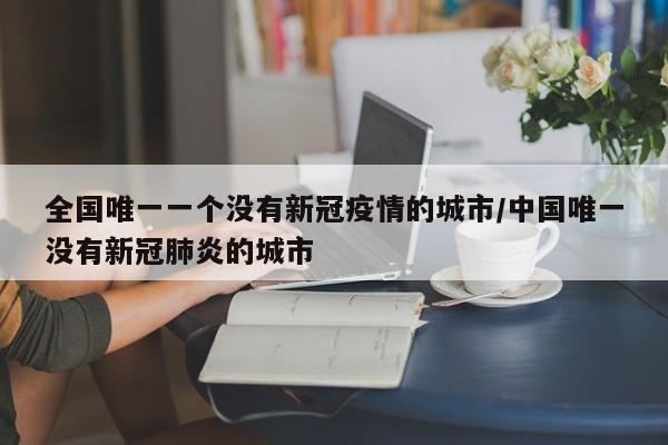 全国唯一一个没有新冠疫情的城市/中国唯一没有新冠肺炎的城市