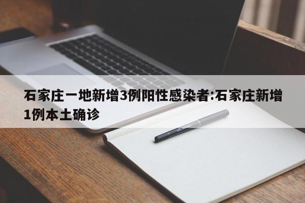 石家庄一地新增3例阳性感染者:石家庄新增1例本土确诊