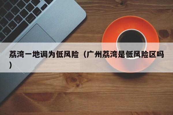 荔湾一地调为低风险（广州荔湾是低风险区吗）