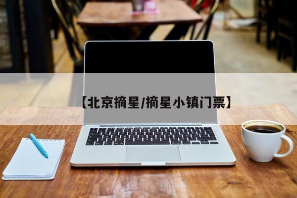 【北京摘星/摘星小镇门票】