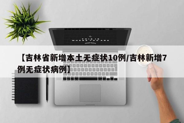【吉林省新增本土无症状10例/吉林新增7例无症状病例】