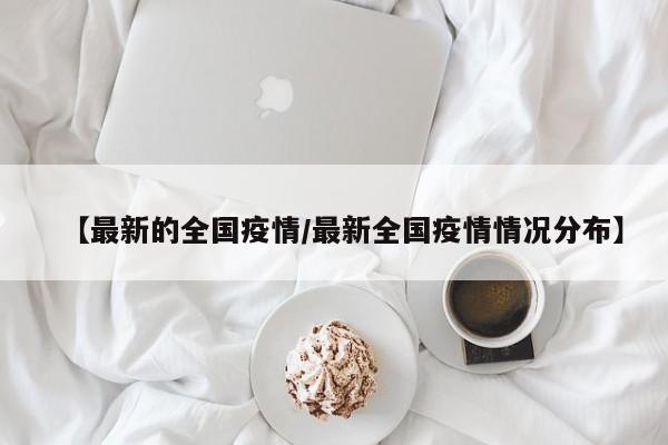 【最新的全国疫情/最新全国疫情情况分布】