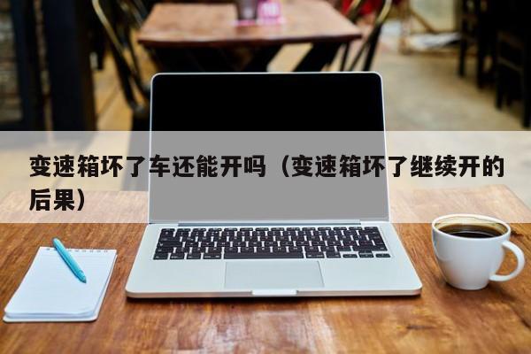 变速箱坏了车还能开吗（变速箱坏了继续开的后果）