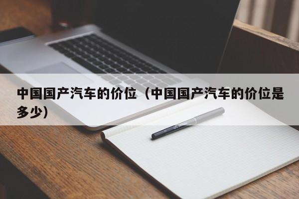 中国国产汽车的价位（中国国产汽车的价位是多少）