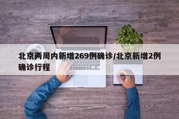 北京两周内新增269例确诊/北京新增2例确诊行程