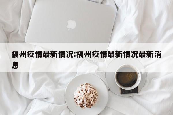 福州疫情最新情况:福州疫情最新情况最新消息