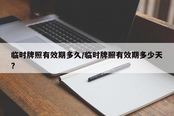 临时牌照有效期多久/临时牌照有效期多少天?