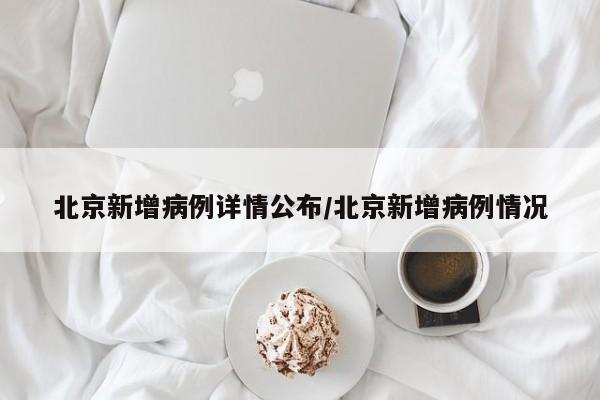 北京新增病例详情公布/北京新增病例情况
