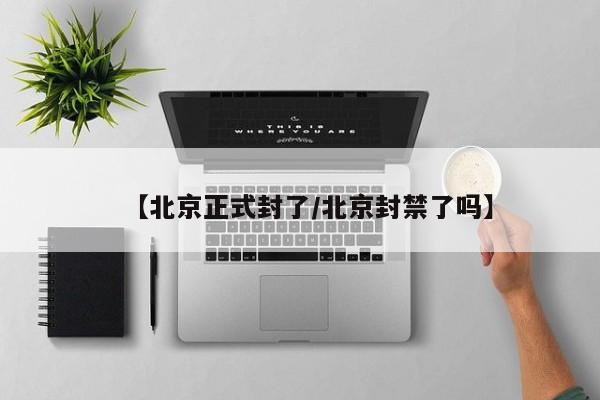 【北京正式封了/北京封禁了吗】