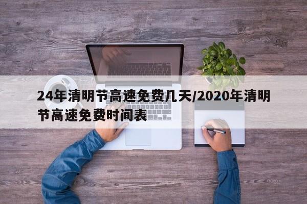 24年清明节高速免费几天/2020年清明节高速免费时间表