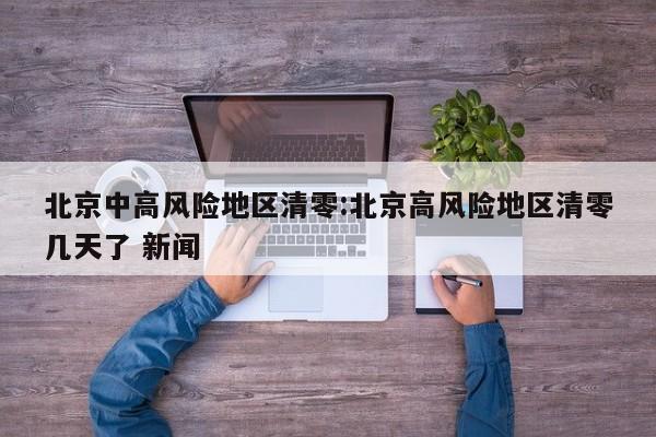 北京中高风险地区清零:北京高风险地区清零几天了 新闻