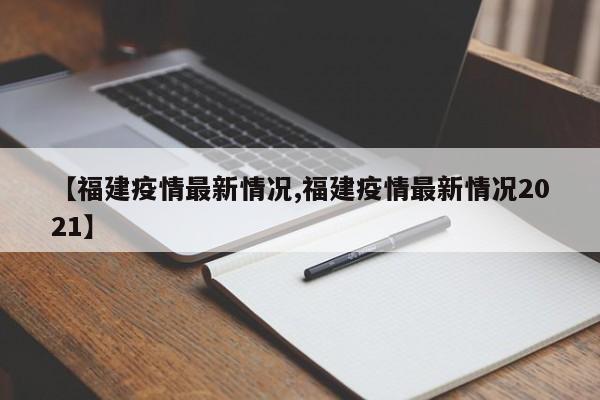 【福建疫情最新情况,福建疫情最新情况2021】