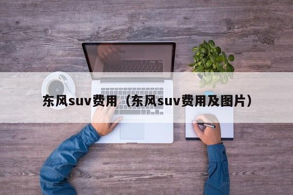 东风suv费用（东风suv费用及图片）