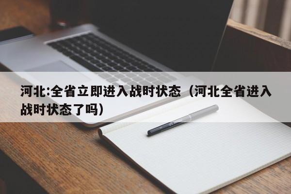 河北:全省立即进入战时状态（河北全省进入战时状态了吗）