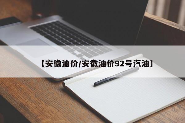 【安徽油价/安徽油价92号汽油】