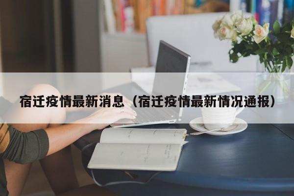 宿迁疫情最新消息（宿迁疫情最新情况通报）