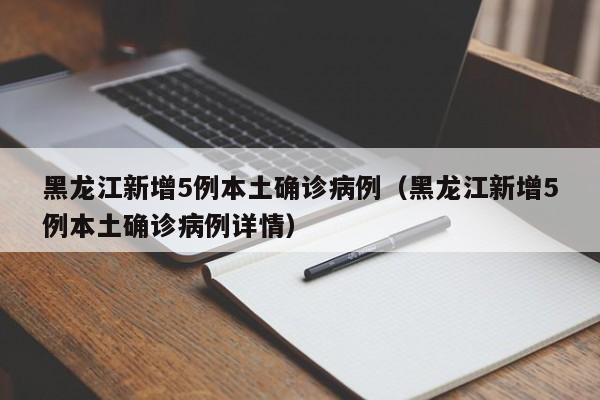 黑龙江新增5例本土确诊病例（黑龙江新增5例本土确诊病例详情）