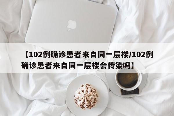 【102例确诊患者来自同一层楼/102例确诊患者来自同一层楼会传染吗】