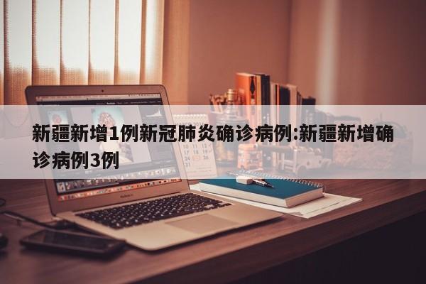 新疆新增1例新冠肺炎确诊病例:新疆新增确诊病例3例