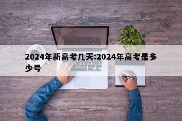 2024年新高考几天:2024年高考是多少号