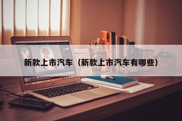 新款上市汽车（新款上市汽车有哪些）