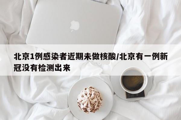 北京1例感染者近期未做核酸/北京有一例新冠没有检测出来