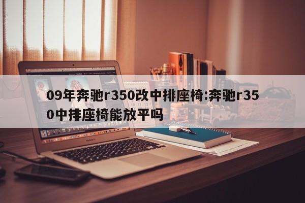 09年奔驰r350改中排座椅:奔驰r350中排座椅能放平吗