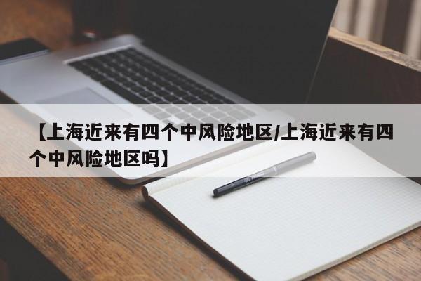 【上海近来有四个中风险地区/上海近来有四个中风险地区吗】