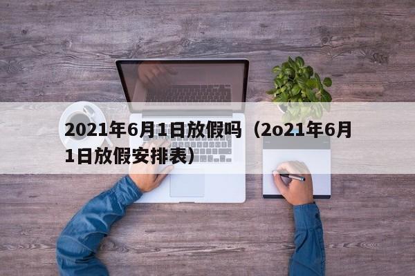 2021年6月1日放假吗（2o21年6月1日放假安排表）