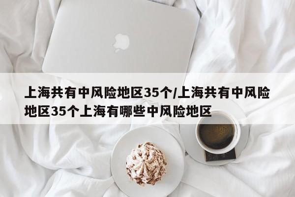上海共有中风险地区35个/上海共有中风险地区35个上海有哪些中风险地区