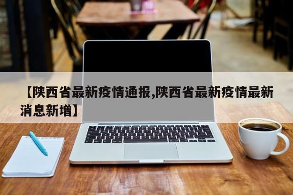 【陕西省最新疫情通报,陕西省最新疫情最新消息新增】