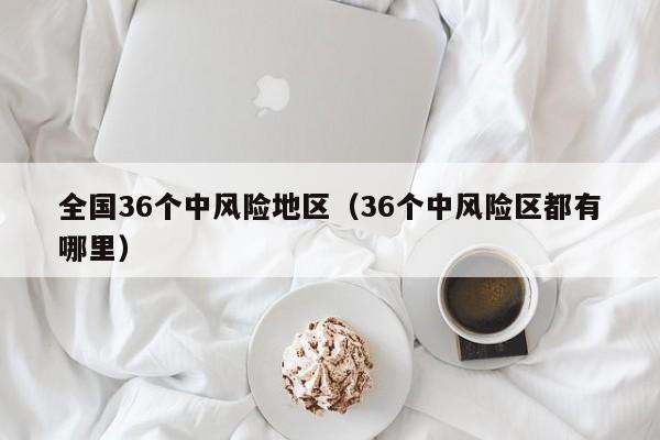 全国36个中风险地区（36个中风险区都有哪里）