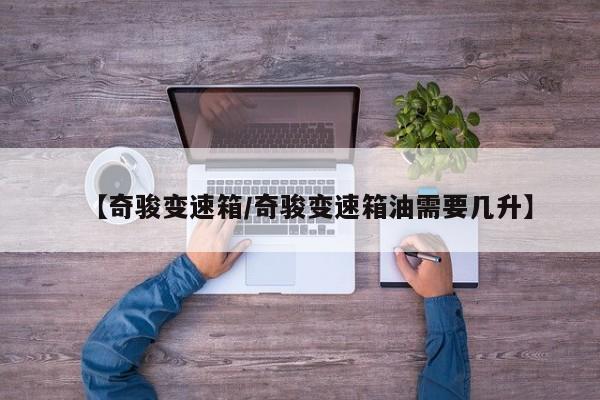 【奇骏变速箱/奇骏变速箱油需要几升】