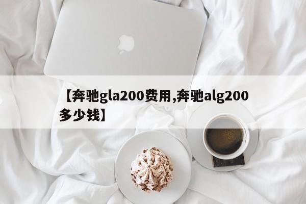 【奔驰gla200费用,奔驰alg200多少钱】
