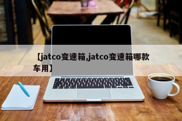 【jatco变速箱,jatco变速箱哪款车用】