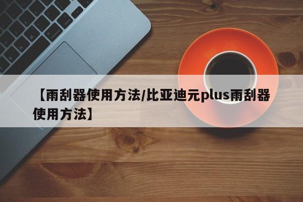【雨刮器使用方法/比亚迪元plus雨刮器使用方法】
