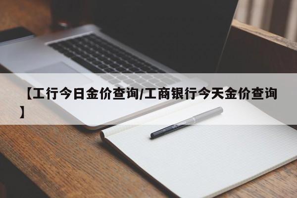 【工行今日金价查询/工商银行今天金价查询】