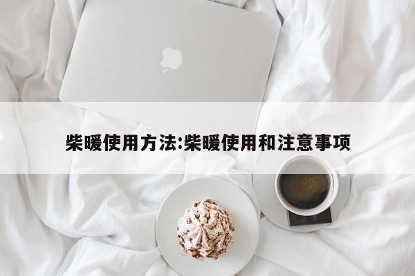 柴暖使用方法:柴暖使用和注意事项