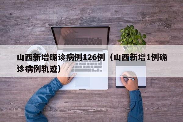 山西新增确诊病例126例（山西新增1例确诊病例轨迹）