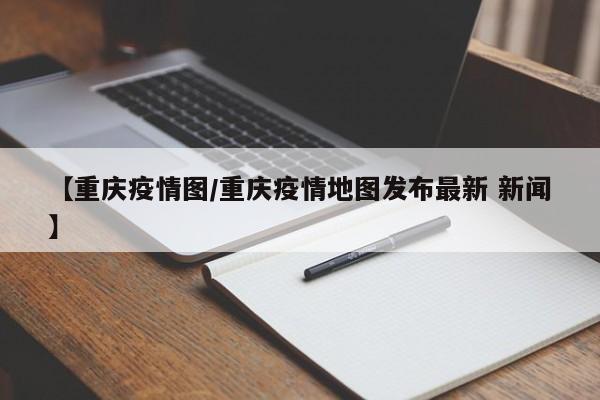 【重庆疫情图/重庆疫情地图发布最新 新闻】