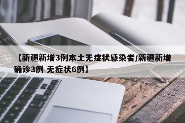 【新疆新增3例本土无症状感染者/新疆新增确诊3例 无症状6例】