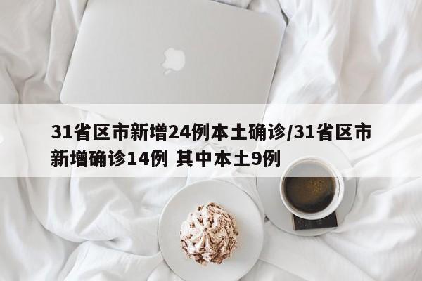 31省区市新增24例本土确诊/31省区市新增确诊14例 其中本土9例